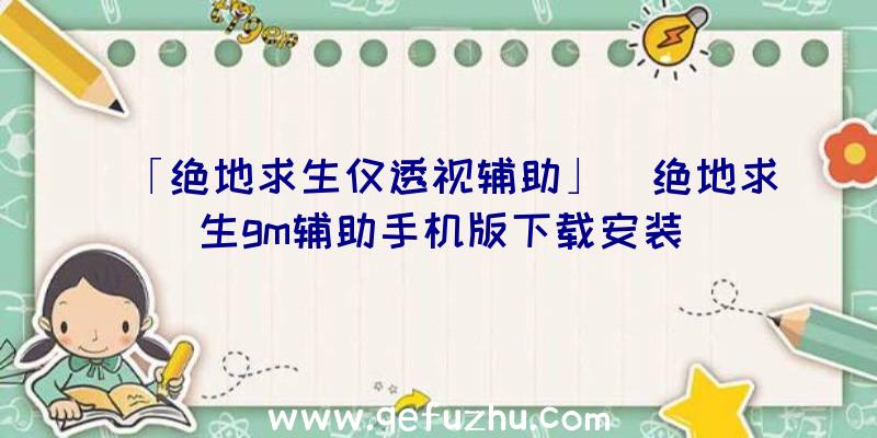 「绝地求生仅透视辅助」|绝地求生gm辅助手机版下载安装